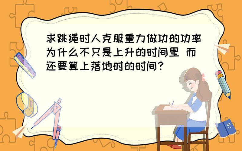 求跳绳时人克服重力做功的功率为什么不只是上升的时间里 而还要算上落地时的时间?