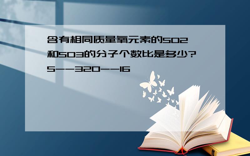 含有相同质量氧元素的SO2 和SO3的分子个数比是多少?S--32O--16