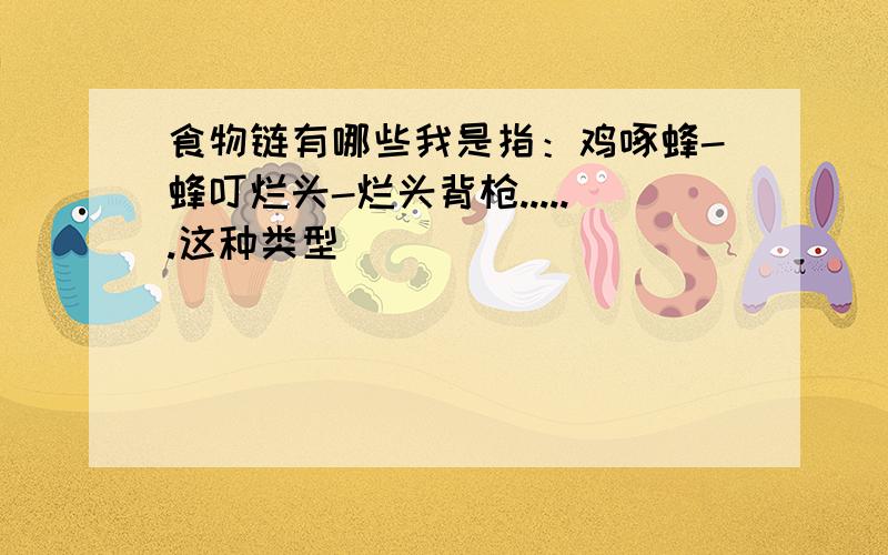 食物链有哪些我是指：鸡啄蜂-蜂叮烂头-烂头背枪......这种类型