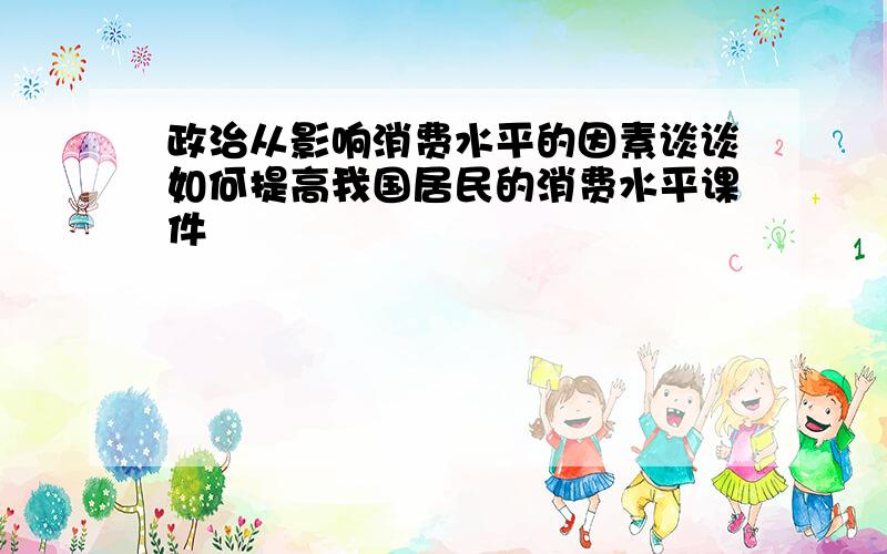 政治从影响消费水平的因素谈谈如何提高我国居民的消费水平课件