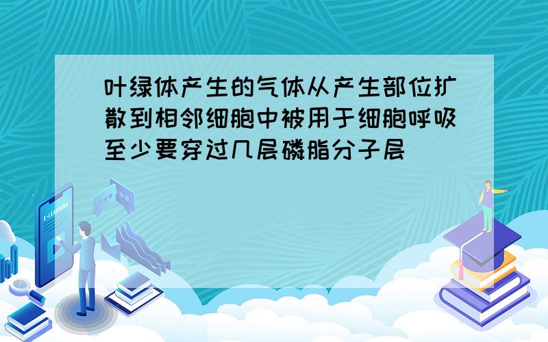 叶绿体产生的气体从产生部位扩散到相邻细胞中被用于细胞呼吸至少要穿过几层磷脂分子层