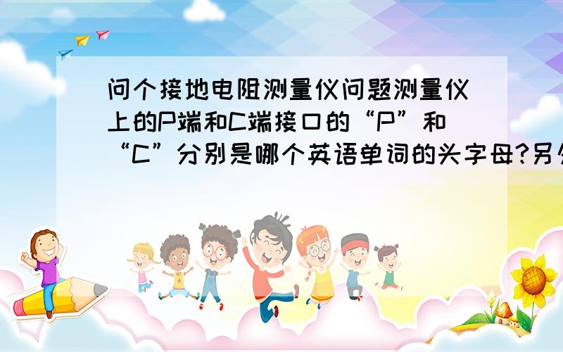 问个接地电阻测量仪问题测量仪上的P端和C端接口的“P”和“C”分别是哪个英语单词的头字母?另外为什么测量地线时,电阻越小越好?