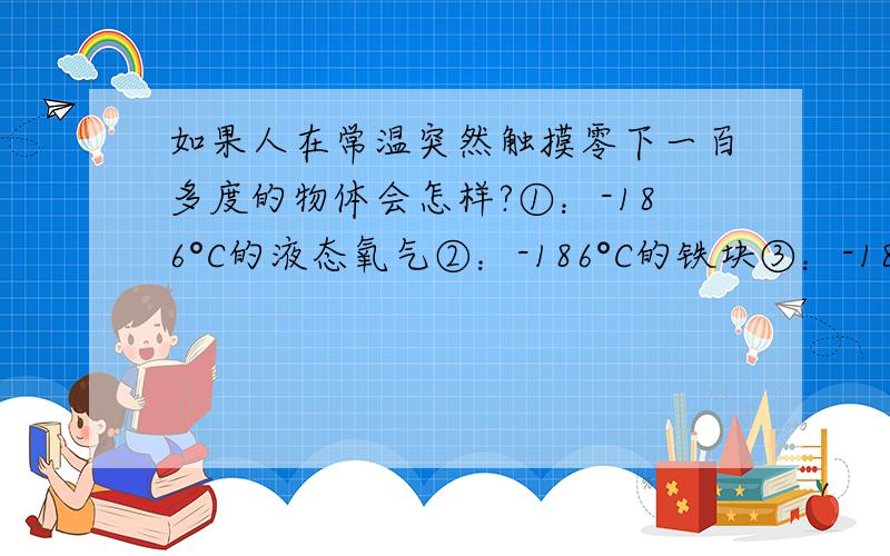 如果人在常温突然触摸零下一百多度的物体会怎样?①：-186°C的液态氧气②：-186°C的铁块③：-186°C的冰块记住 是常温内突然手突然触摸到这些物体 手会怎么样