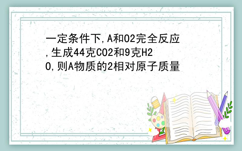 一定条件下,A和O2完全反应,生成44克CO2和9克H2O,则A物质的2相对原子质量