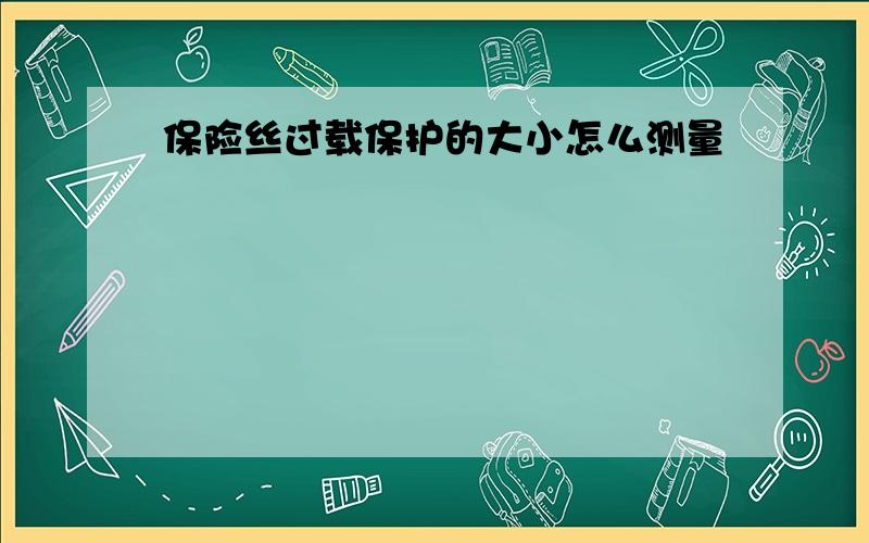 保险丝过载保护的大小怎么测量