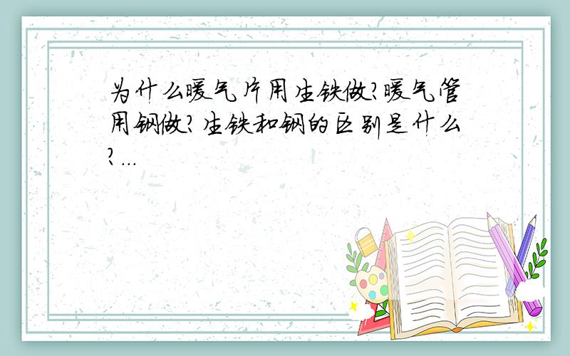 为什么暖气片用生铁做?暖气管用钢做?生铁和钢的区别是什么?...