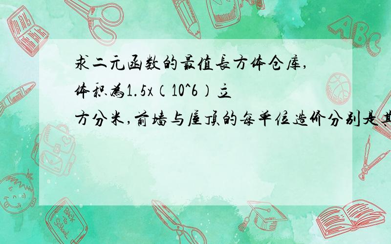 求二元函数的最值长方体仓库,体积为1.5x（10^6）立方分米,前墙与屋顶的每单位造价分别是其他墙体的3倍和1.5倍,问如何设计使得造价最小?