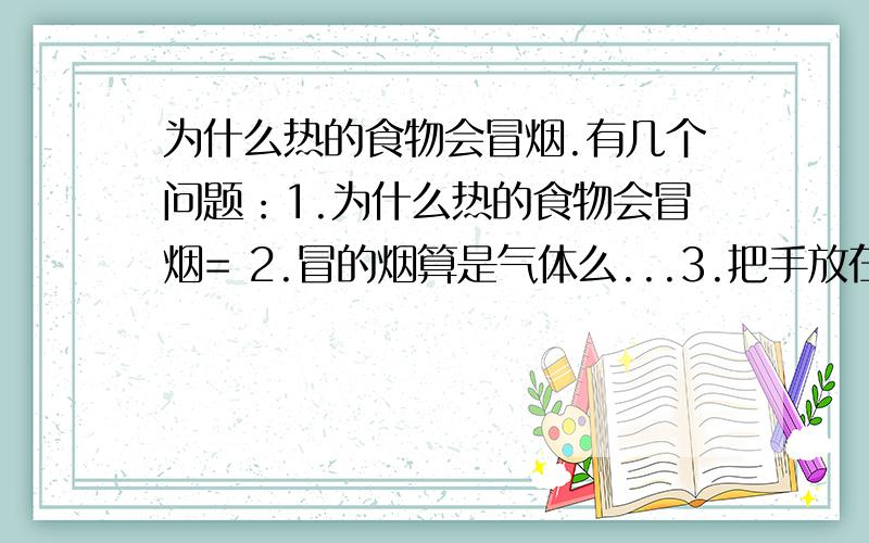 为什么热的食物会冒烟.有几个问题：1.为什么热的食物会冒烟= 2.冒的烟算是气体么...3.把手放在食物上面会感觉热,这是怎么传热的-