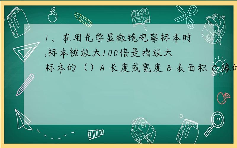 1、在用光学显微镜观察标本时,标本被放大100倍是指放大标本的（）A 长度或宽度 B 表面积 C 像的面积 D 体积2、细胞生长时,细胞壁表现出一定的（）A 可逆性 B 可塑性 C 弹性 D 刚性3、对于目