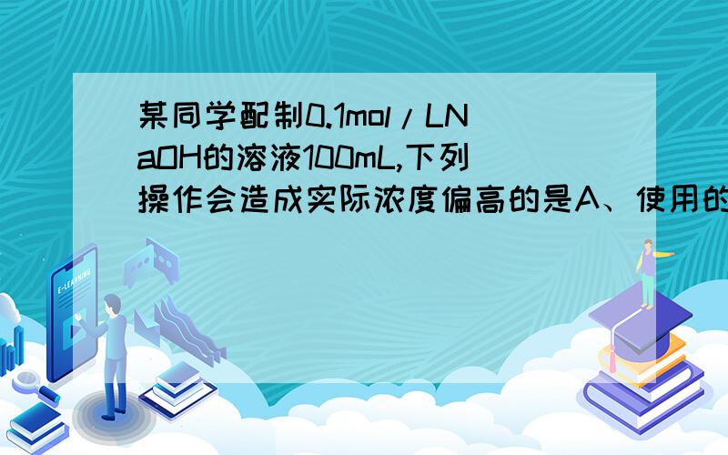 某同学配制0.1mol/LNaOH的溶液100mL,下列操作会造成实际浓度偏高的是A、使用的NaOH在空气中部分变质B、定容时仰视容量瓶的标线C、称量时砝码已锈蚀D、把烧碱固体放在纸上称量