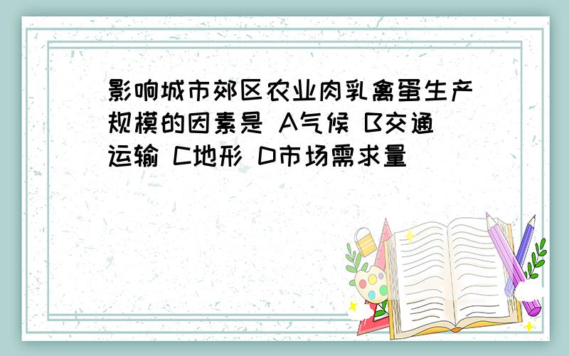 影响城市郊区农业肉乳禽蛋生产规模的因素是 A气候 B交通运输 C地形 D市场需求量