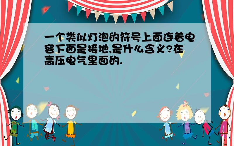 一个类似灯泡的符号上面连着电容下面是接地,是什么含义?在高压电气里面的.