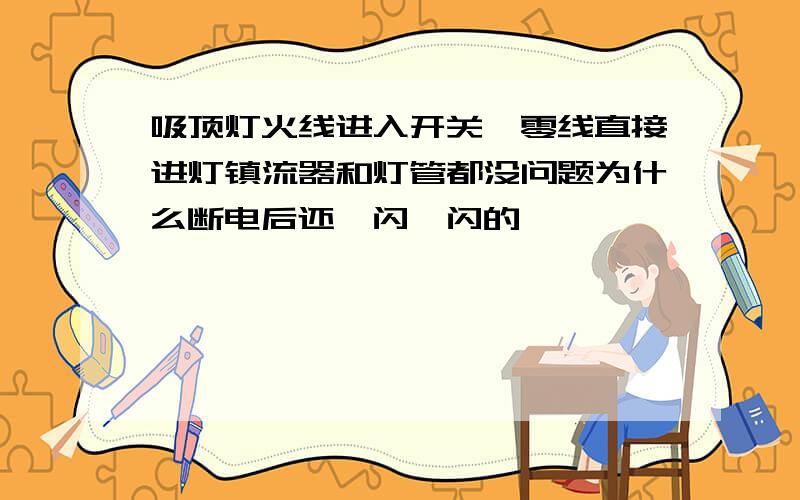 吸顶灯火线进入开关,零线直接进灯镇流器和灯管都没问题为什么断电后还一闪一闪的