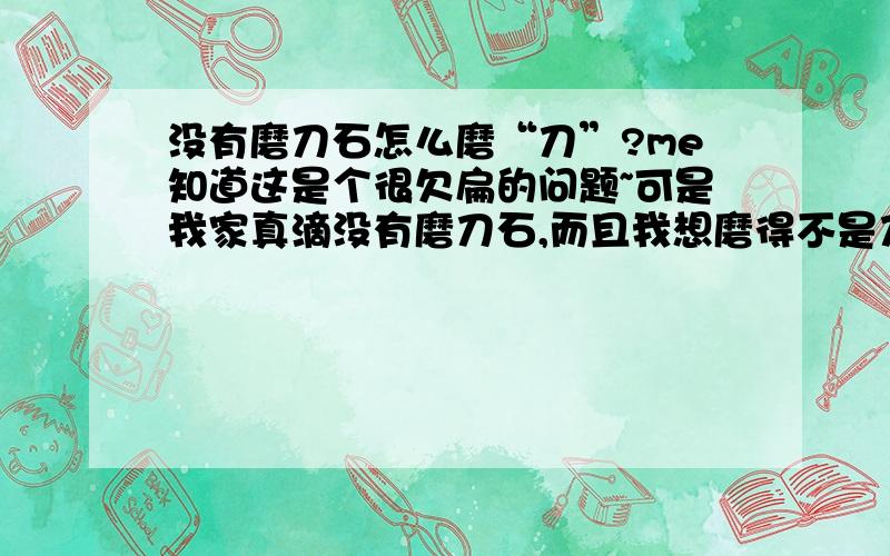 没有磨刀石怎么磨“刀”?me知道这是个很欠扁的问题~可是我家真滴没有磨刀石,而且我想磨得不是刀,是买的手里剑,和飞镖,太钝了,想磨下~再说一句很欠扁的话,菜板倒是有一个~五金店是啥子~