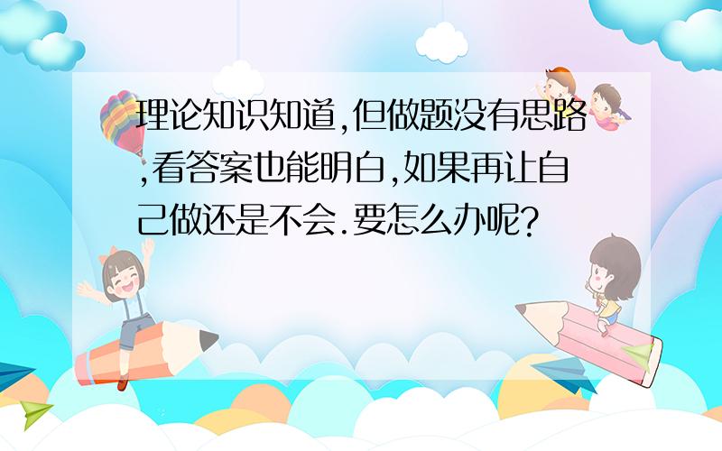 理论知识知道,但做题没有思路,看答案也能明白,如果再让自己做还是不会.要怎么办呢?