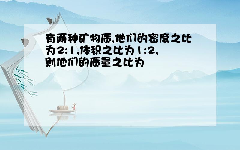 有两种矿物质,他们的密度之比为2:1,体积之比为1:2,则他们的质量之比为