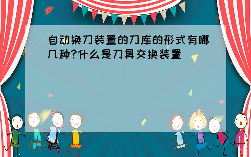 自动换刀装置的刀库的形式有哪几种?什么是刀具交换装置