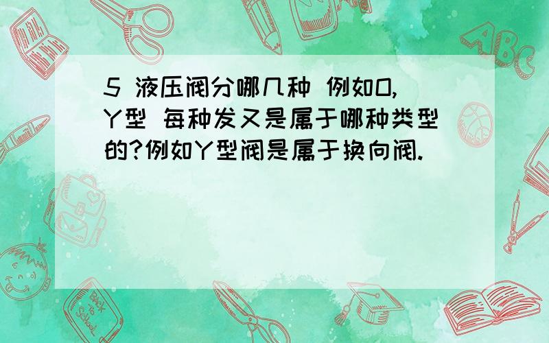 5 液压阀分哪几种 例如O,Y型 每种发又是属于哪种类型的?例如Y型阀是属于换向阀.