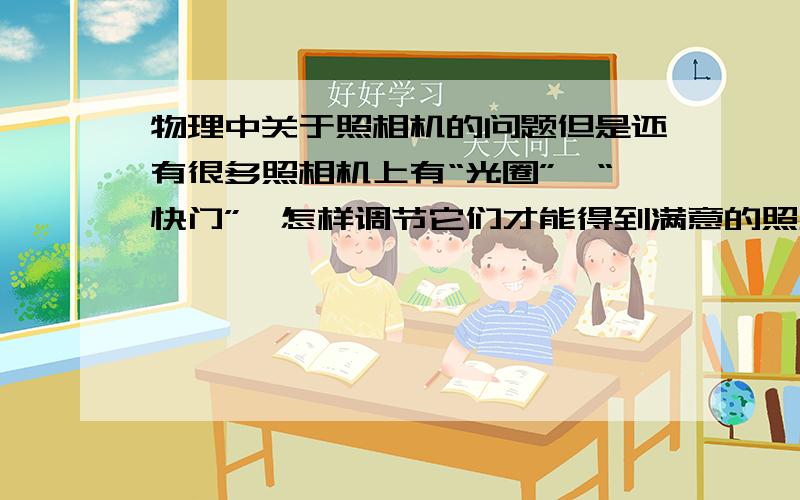 物理中关于照相机的问题但是还有很多照相机上有“光圈”、“快门”,怎样调节它们才能得到满意的照片?目前,最新型的照相机有哪些新的功能