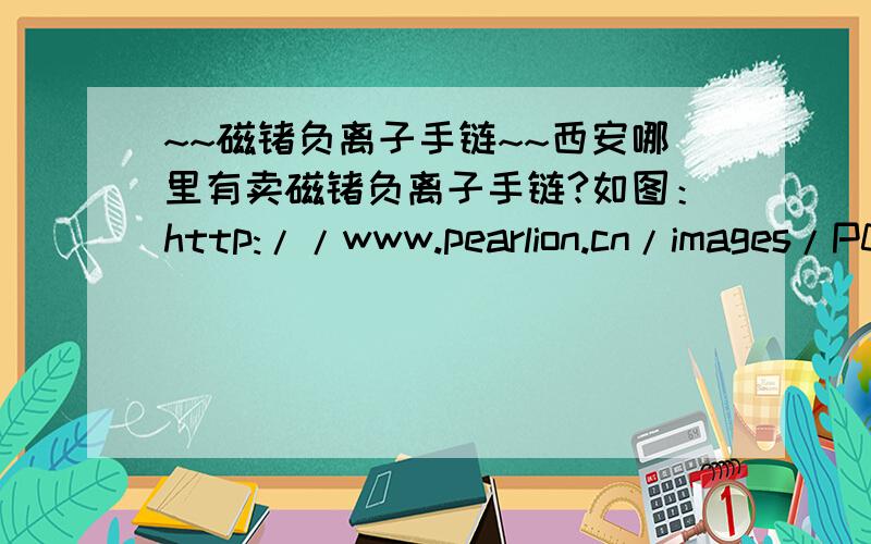 ~~磁锗负离子手链~~西安哪里有卖磁锗负离子手链?如图：http://www.pearlion.cn/images/P035036/p036_01.jpg