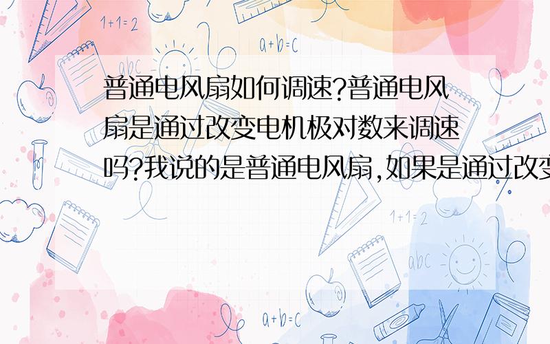 普通电风扇如何调速?普通电风扇是通过改变电机极对数来调速吗?我说的是普通电风扇,如果是通过改变可控硅的导通角就应该可以实现无级变速,但是普通电风扇都是分档调速不是无级调速,