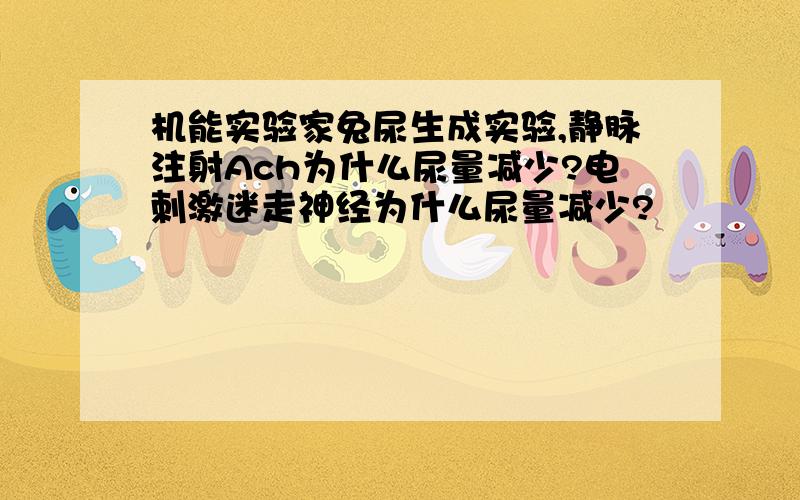 机能实验家兔尿生成实验,静脉注射Ach为什么尿量减少?电刺激迷走神经为什么尿量减少?