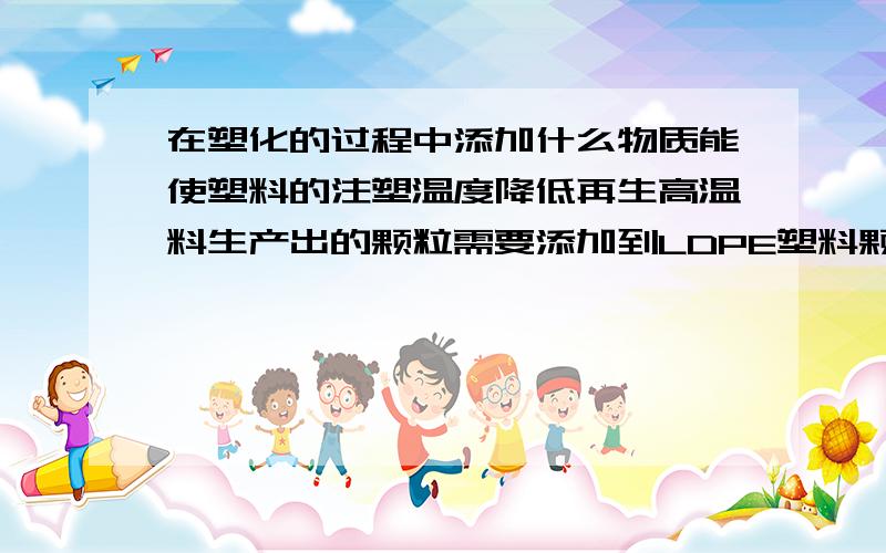 在塑化的过程中添加什么物质能使塑料的注塑温度降低再生高温料生产出的颗粒需要添加到LDPE塑料颗粒中混合,由于两者塑化温度不同,很难达到混合,再生高温料在生产颗粒的过程中需要添加