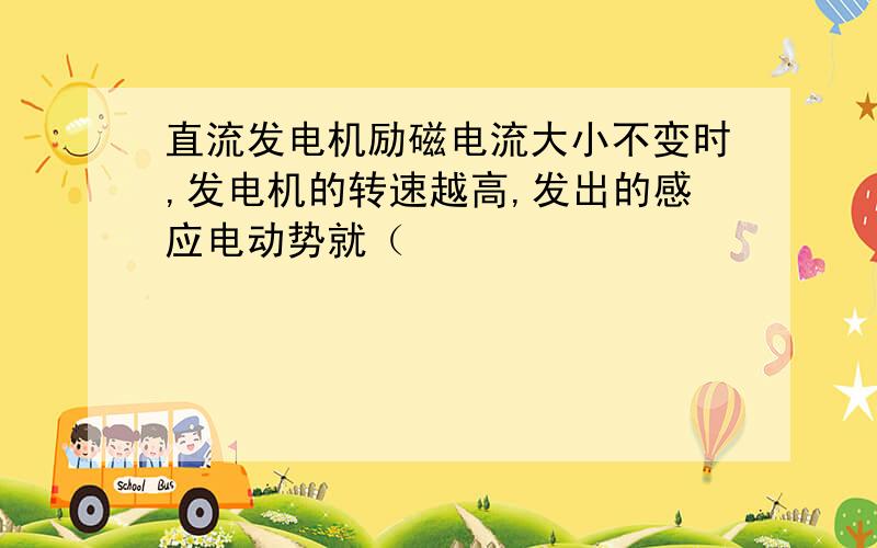 直流发电机励磁电流大小不变时,发电机的转速越高,发出的感应电动势就（