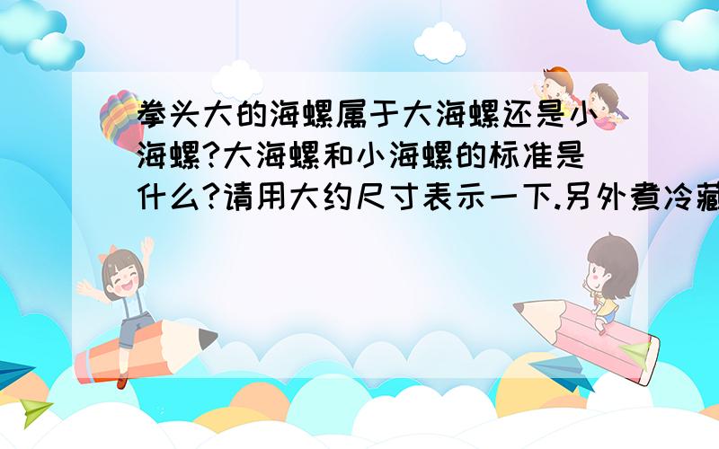 拳头大的海螺属于大海螺还是小海螺?大海螺和小海螺的标准是什么?请用大约尺寸表示一下.另外煮冷藏海螺需要多少时间?煮前用不用泡,还是直接煮.冷藏的大小海螺的煮的时间有何不同?还是