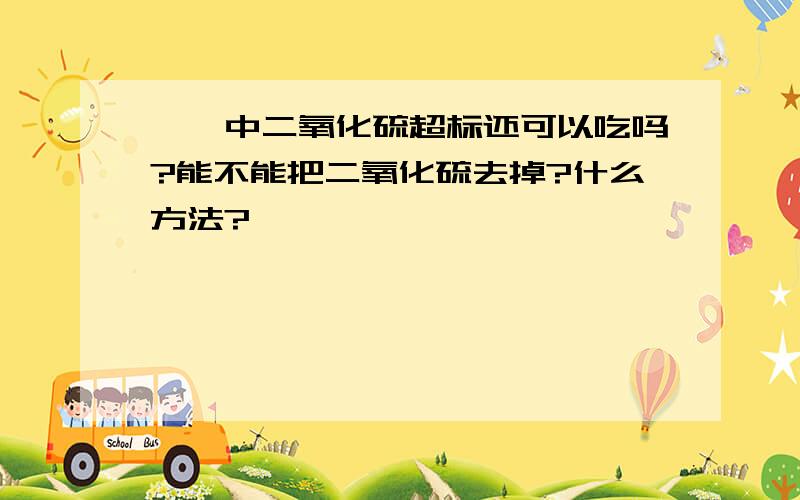 枸杞中二氧化硫超标还可以吃吗?能不能把二氧化硫去掉?什么方法?