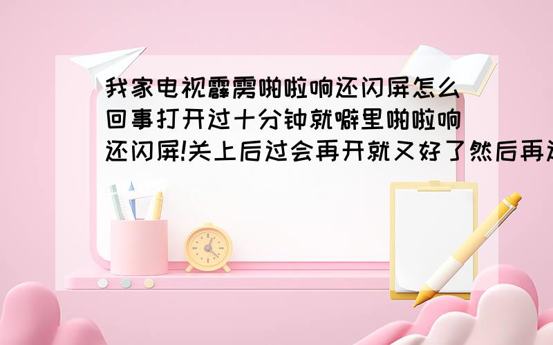 我家电视霹雳啪啦响还闪屏怎么回事打开过十分钟就噼里啪啦响还闪屏!关上后过会再开就又好了然后再过十分钟有霹雳啪啦响!怎么回事啊?