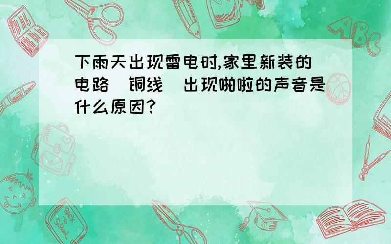 下雨天出现雷电时,家里新装的电路[铜线]出现啪啦的声音是什么原因?