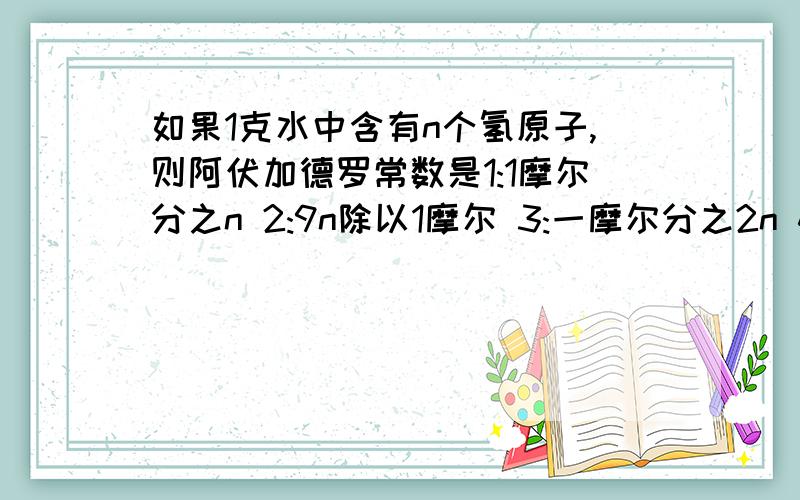 如果1克水中含有n个氢原子,则阿伏加德罗常数是1:1摩尔分之n 2:9n除以1摩尔 3:一摩尔分之2n 4:一摩尔乘以n