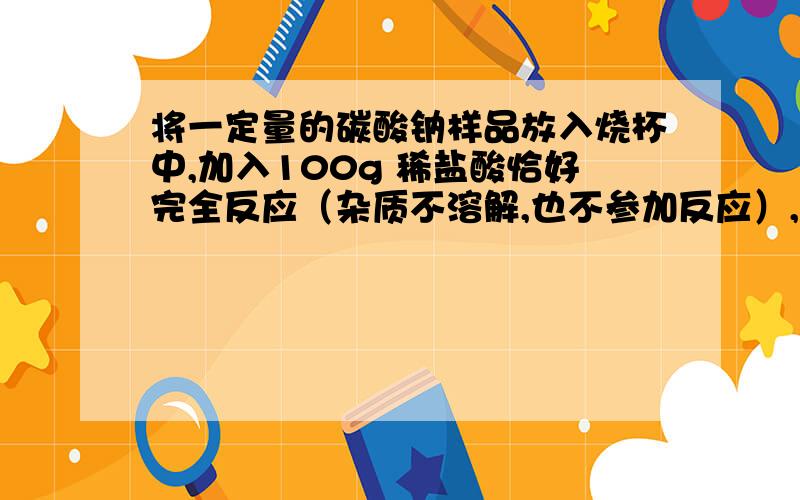 将一定量的碳酸钠样品放入烧杯中,加入100g 稀盐酸恰好完全反应（杂质不溶解,也不参加反应）,此时,烧杯中物质的总质量比反应前减少了8.8g,求（1）、则碳酸钠样品中碳酸钠的质量为多少?（