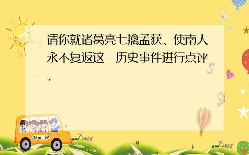 请你就诸葛亮七擒孟获、使南人永不复返这一历史事件进行点评.