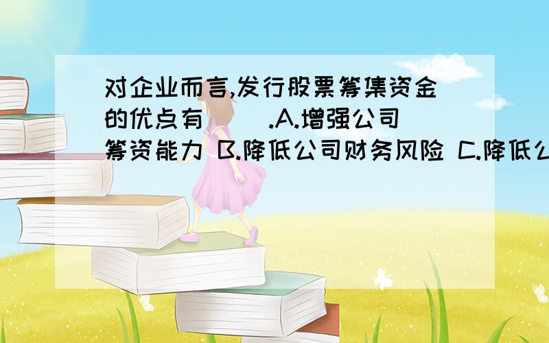 对企业而言,发行股票筹集资金的优点有（ ）.A.增强公司筹资能力 B.降低公司财务风险 C.降低公司资金成对企业而言,发行股票筹集资金的优点有（ ）.A.增强公司筹资能力B.降低公司财务风险C