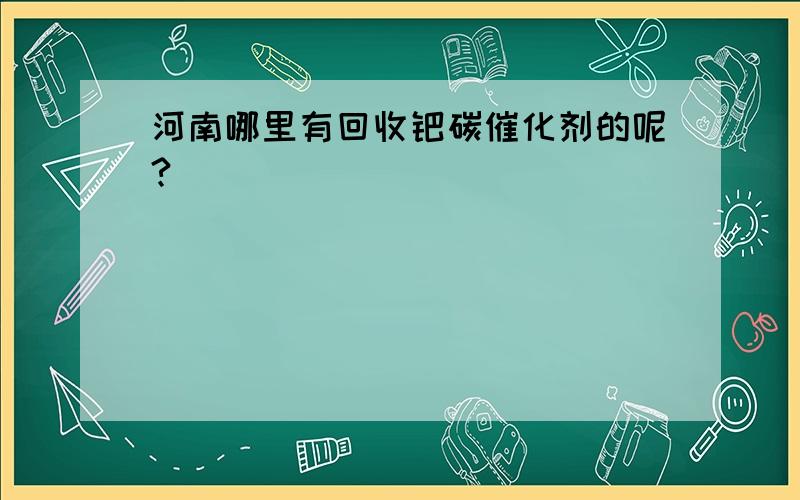 河南哪里有回收钯碳催化剂的呢?