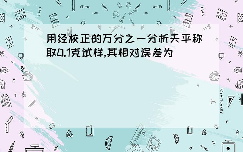 用经校正的万分之一分析天平称取0.1克试样,其相对误差为(  )