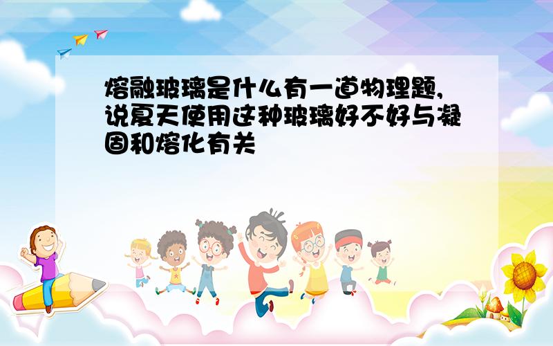 熔融玻璃是什么有一道物理题,说夏天使用这种玻璃好不好与凝固和熔化有关