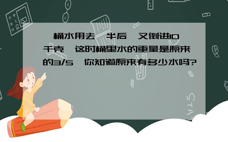 一桶水用去一半后,又倒进10千克,这时桶里水的重量是原来的3/5,你知道原来有多少水吗?