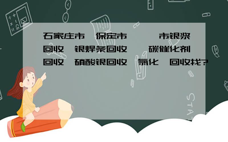 石家庄市,保定市,邯郸市银浆回收,银焊条回收,钯碳催化剂回收,硝酸银回收,氯化钯回收找?