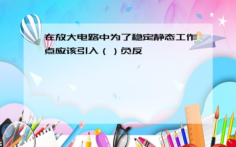 在放大电路中为了稳定静态工作点应该引入（）负反馈