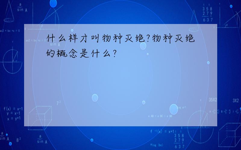 什么样才叫物种灭绝?物种灭绝的概念是什么?