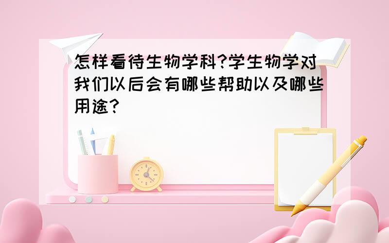 怎样看待生物学科?学生物学对我们以后会有哪些帮助以及哪些用途?