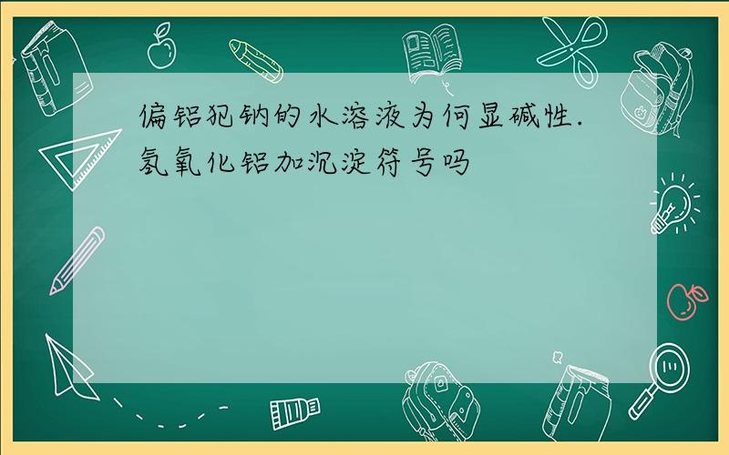 偏铝犯钠的水溶液为何显碱性.氢氧化铝加沉淀符号吗