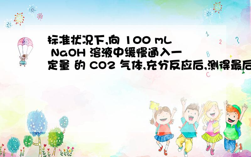 标准状况下,向 100 mL NaOH 溶液中缓慢通入一定量 的 CO2 气体,充分反应后,测得最后所得溶液 M 的 pH＞7 （反应前后溶液的体积变化忽略不计） .在溶液 M 中逐滴缓 慢滴加 1 mol/L 盐酸,所得气体的