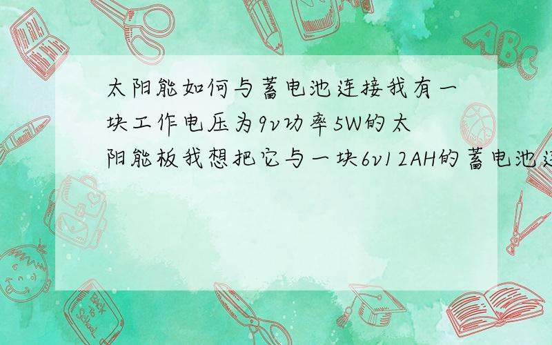 太阳能如何与蓄电池连接我有一块工作电压为9v功率5W的太阳能板我想把它与一块6v12AH的蓄电池连在一起,请问我该怎么做既可以稳定的充电又可以稳定的放电呢?