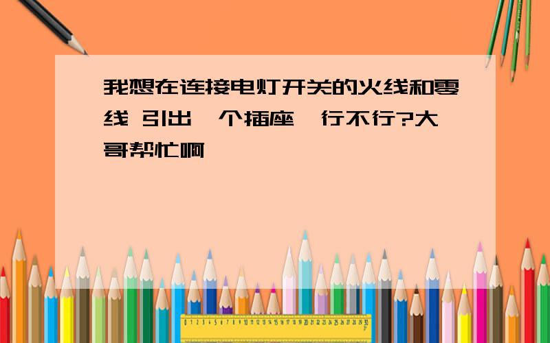 我想在连接电灯开关的火线和零线 引出一个插座,行不行?大哥帮忙啊