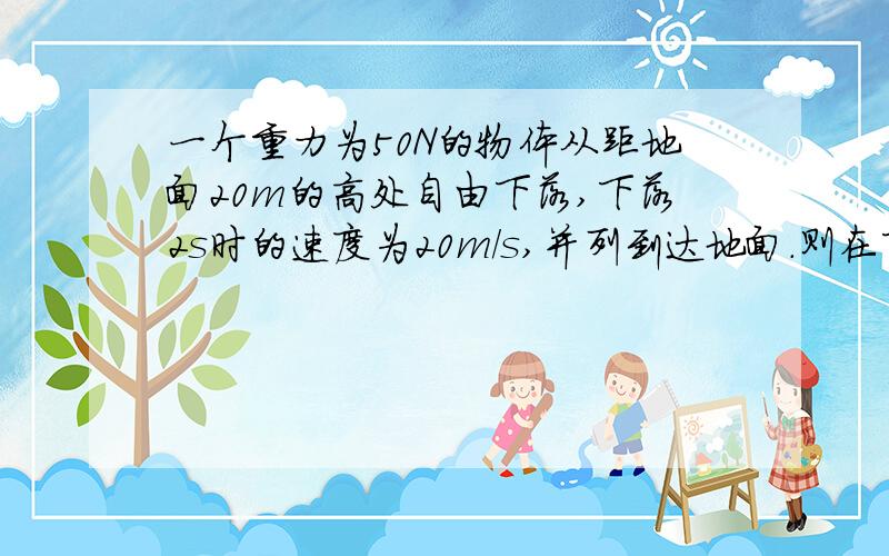 一个重力为50N的物体从距地面20m的高处自由下落,下落2s时的速度为20m/s,并列到达地面.则在下落2s的时间内重力所做的功等于多少?在这段时间内重力做功的平均功率等于多少?在2s末重力做功的