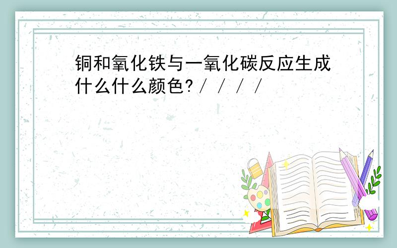 铜和氧化铁与一氧化碳反应生成什么什么颜色?／／／／